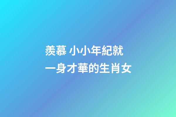 羨慕 小小年紀就一身才華的生肖女